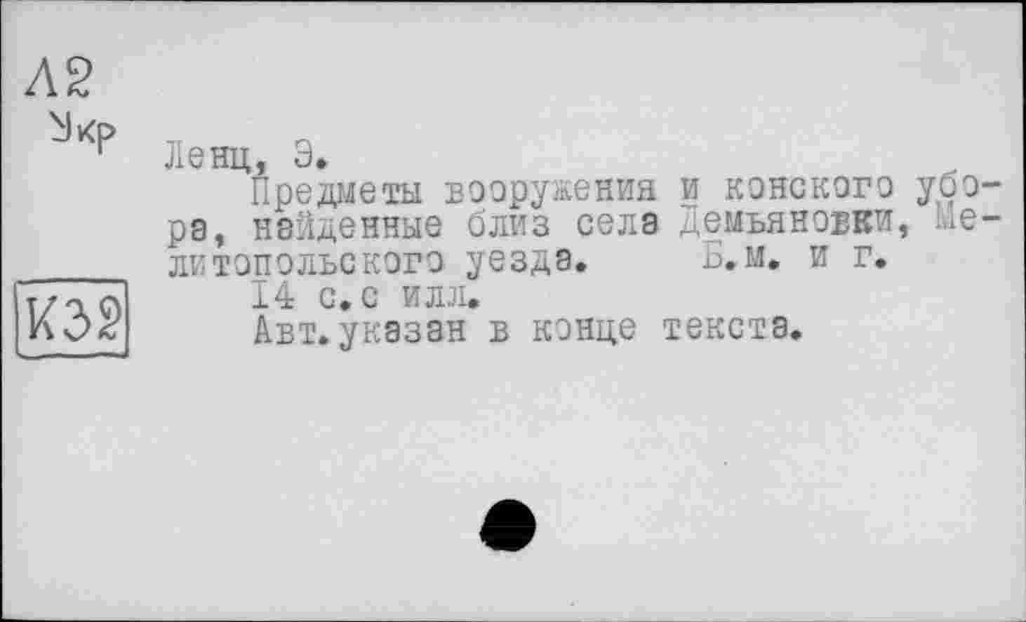 ﻿Л2
Ленц, Э.
Предметы вооружения и конского убо-рэ, найденные близ села Демьяновки, мелитопольского уезда. Б.м. и г.
14 с. с илл.
Авт.указан в конце текста.
КЭ2